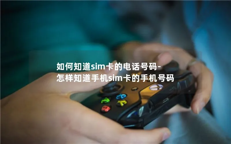 如何知道sim卡的电话号码-怎样知道手机sim卡的手机号码