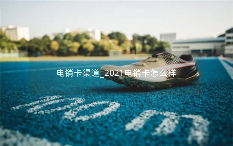 电销卡渠道_2021电销卡怎么样