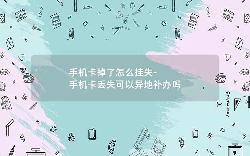 手机卡掉了怎么挂失-手机卡丢失可以异地补办吗