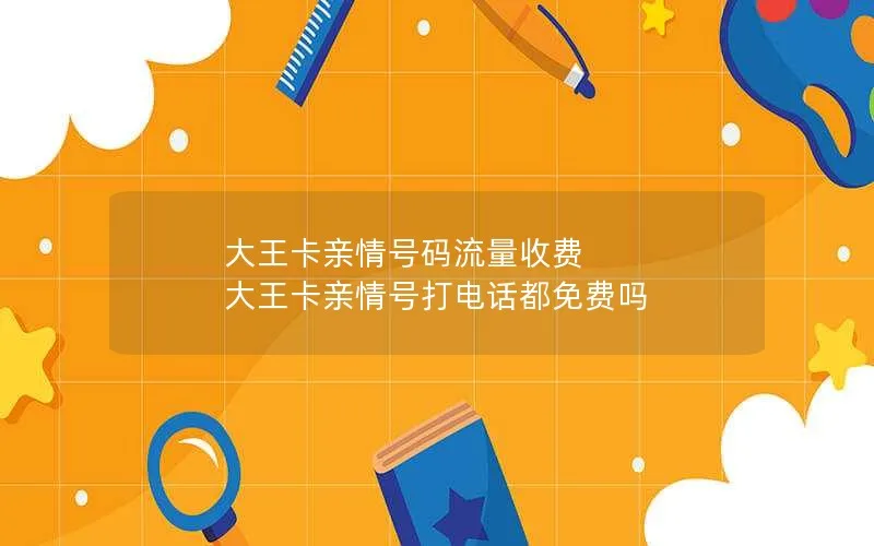 大王卡亲情号码流量收费 大王卡亲情号打电话都免费吗