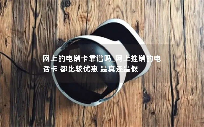 网上的电销卡靠谱吗_网上推销的电话卡 都比较优惠 是真还是假