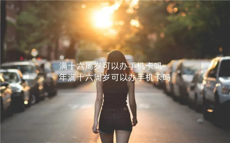 满十六周岁可以办手机卡吗-年满十六周岁可以办手机卡吗