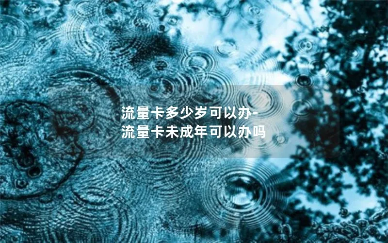 流量卡多少岁可以办-流量卡未成年可以办吗