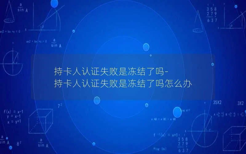 持卡人认证失败是冻结了吗-持卡人认证失败是冻结了吗怎么办