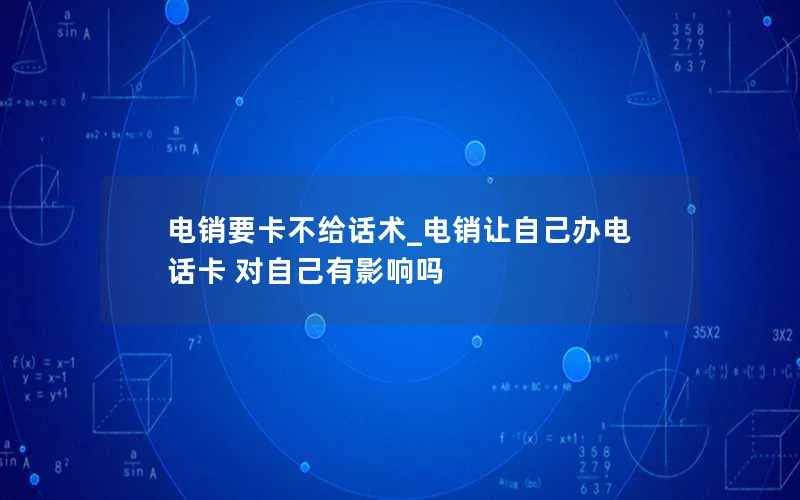 电销要卡不给话术_电销让自己办电话卡 对自己有影响吗