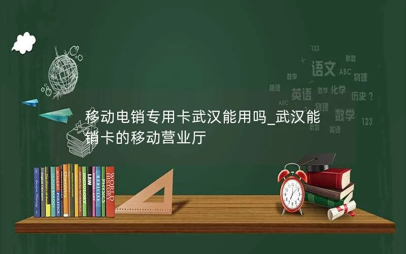 移动电销专用卡武汉能用吗_武汉能销卡的移动营业厅