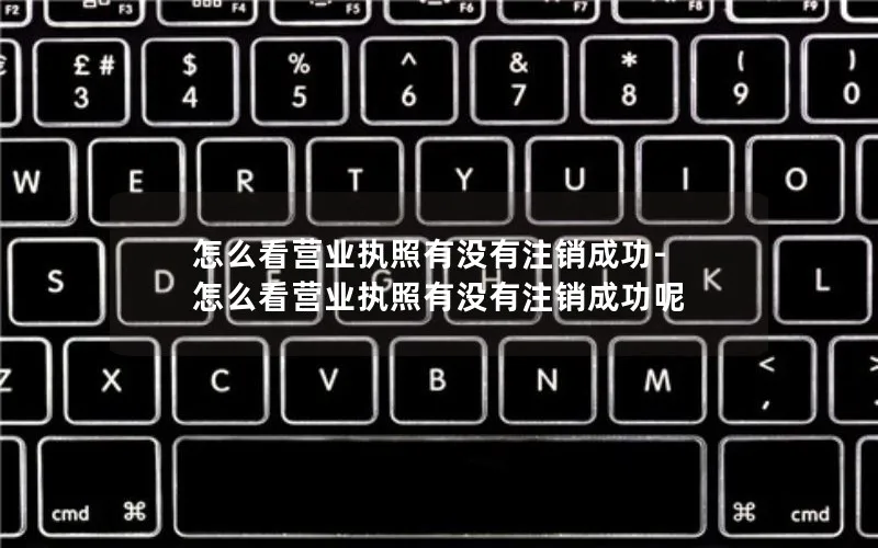 怎么看营业执照有没有注销成功-怎么看营业执照有没有注销成功呢