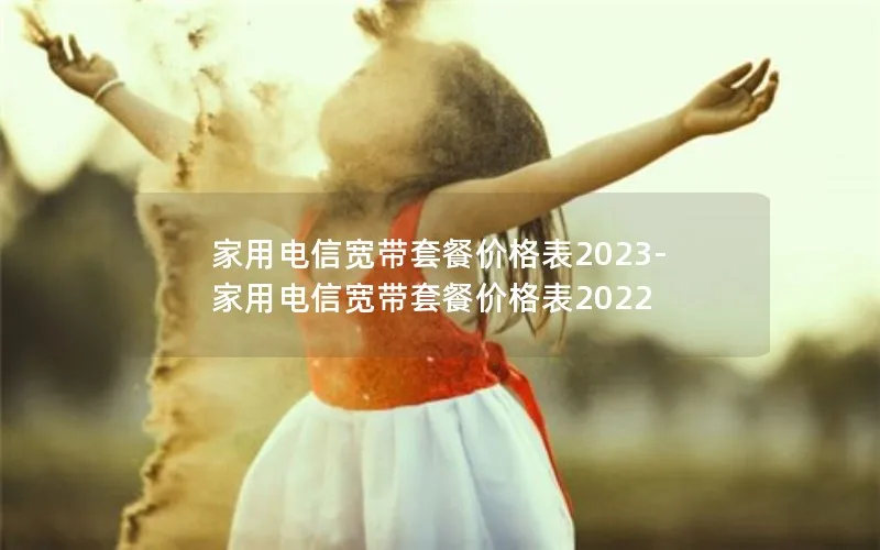 家用电信宽带套餐价格表2023-家用电信宽带套餐价格表2022