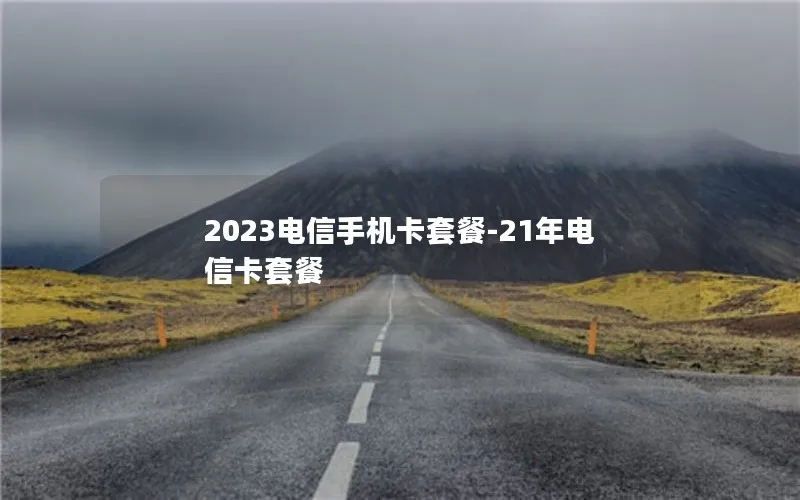 2023电信手机卡套餐-21年电信卡套餐