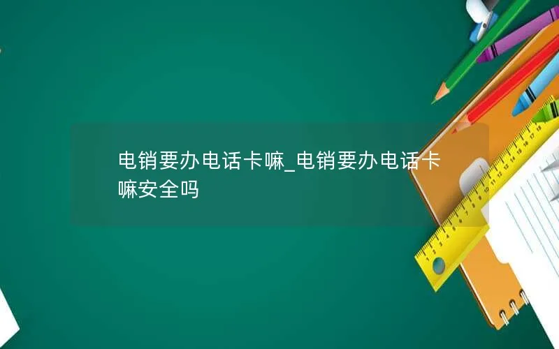 电销要办电话卡嘛_电销要办电话卡嘛安全吗