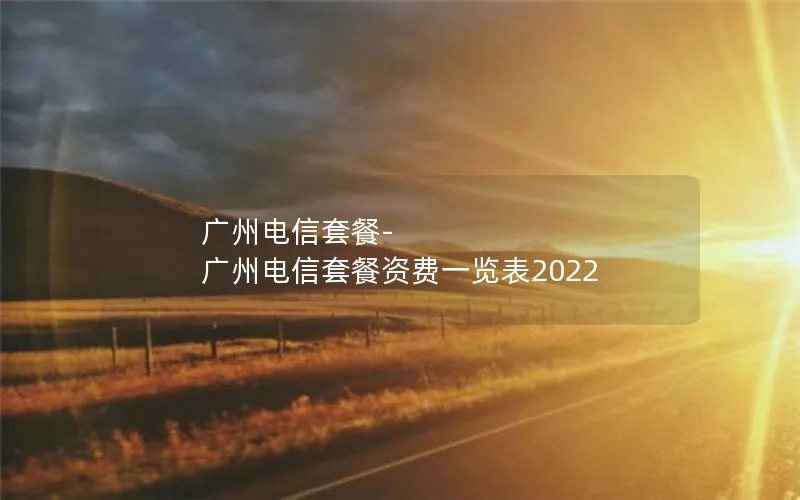 广州电信套餐-广州电信套餐资费一览表2022