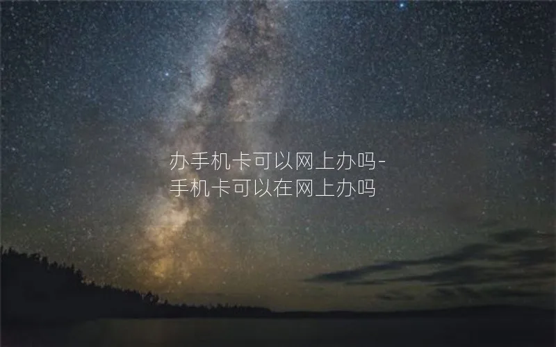 办手机卡可以网上办吗-手机卡可以在网上办吗