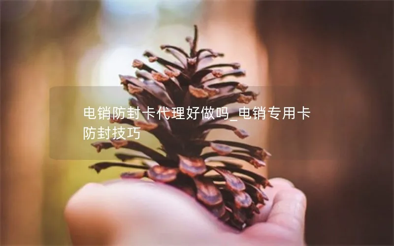 电销防封卡代理好做吗_电销专用卡防封技巧