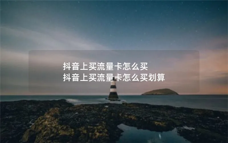 抖音上买流量卡怎么买 抖音上买流量卡怎么买划算