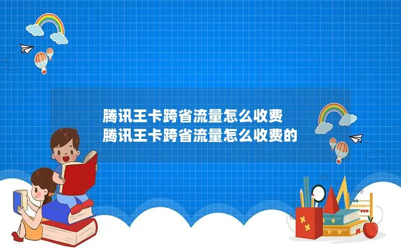 腾讯王卡跨省流量怎么收费 腾讯王卡跨省流量怎么收费的