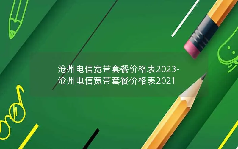 沧州电信宽带套餐价格表2023-沧州电信宽带套餐价格表2021