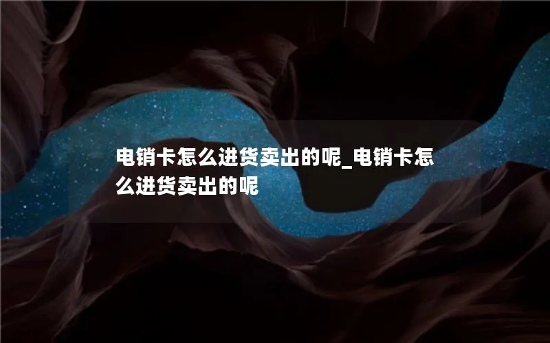 电销卡怎么进货卖出的呢_电销卡怎么进货卖出的呢