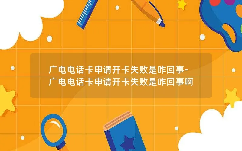 广电电话卡申请开卡失败是咋回事-广电电话卡申请开卡失败是咋回事啊