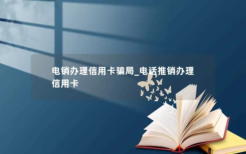 电销办理信用卡骗局_电话推销办理信用卡