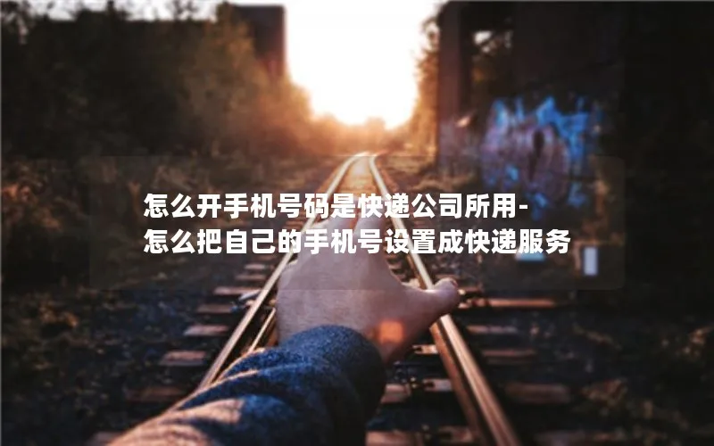 怎么开手机号码是快递公司所用-怎么把自己的手机号设置成快递服务