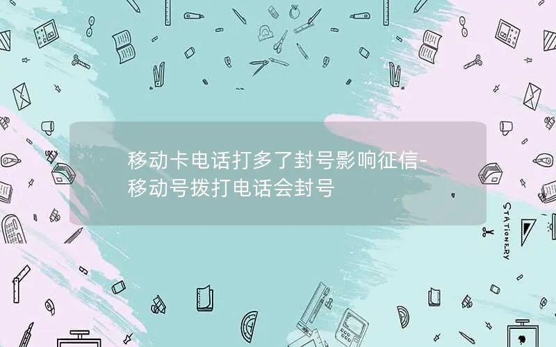 移动卡电话打多了封号影响征信-移动号拨打电话会封号