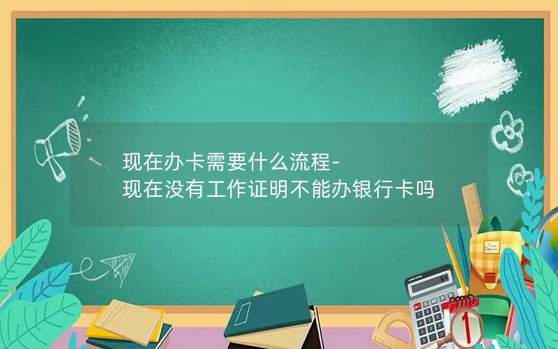 现在办卡需要什么流程-现在没有工作证明不能办银行卡吗