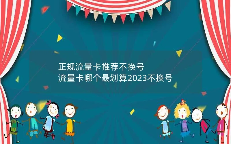 正规流量卡推荐不换号 流量卡哪个最划算2023不换号