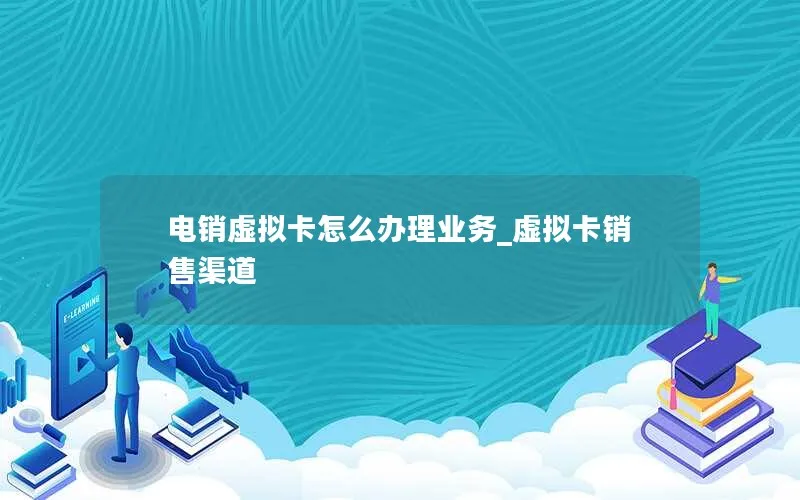 电销虚拟卡怎么办理业务_虚拟卡销售渠道