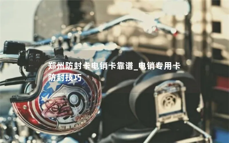 郑州防封卡电销卡靠谱_电销专用卡防封技巧