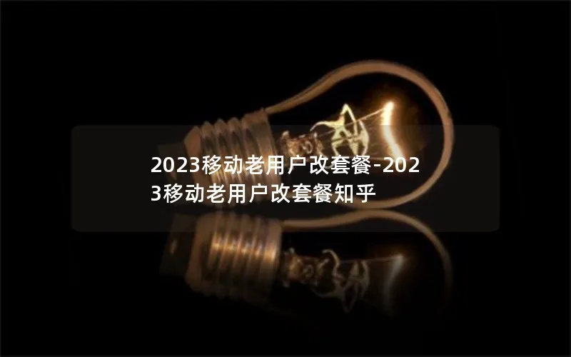 2023移动老用户改套餐-2023移动老用户改套餐知乎