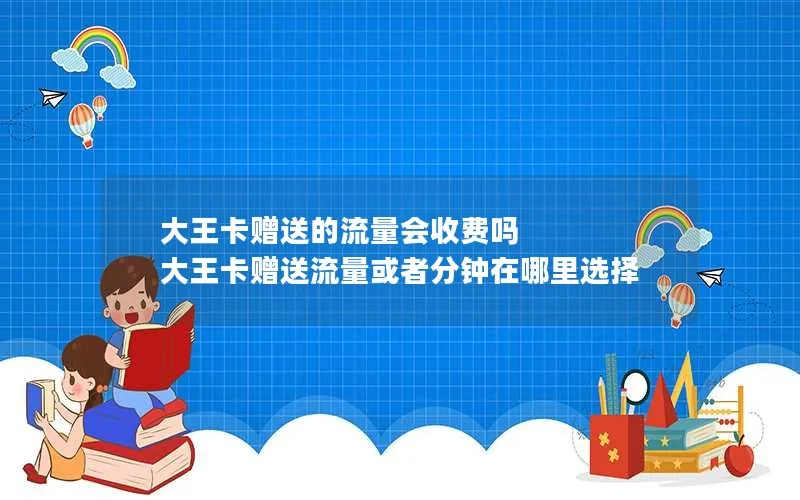 大王卡赠送的流量会收费吗 大王卡赠送流量或者分钟在哪里选择