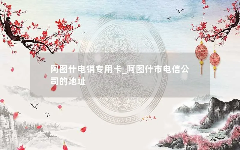 阿图什电销专用卡_阿图什市电信公司的地址