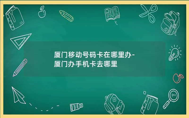 厦门移动号码卡在哪里办-厦门办手机卡去哪里