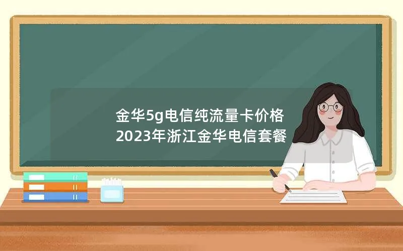 金华5g电信纯流量卡价格 2023年浙江金华电信套餐