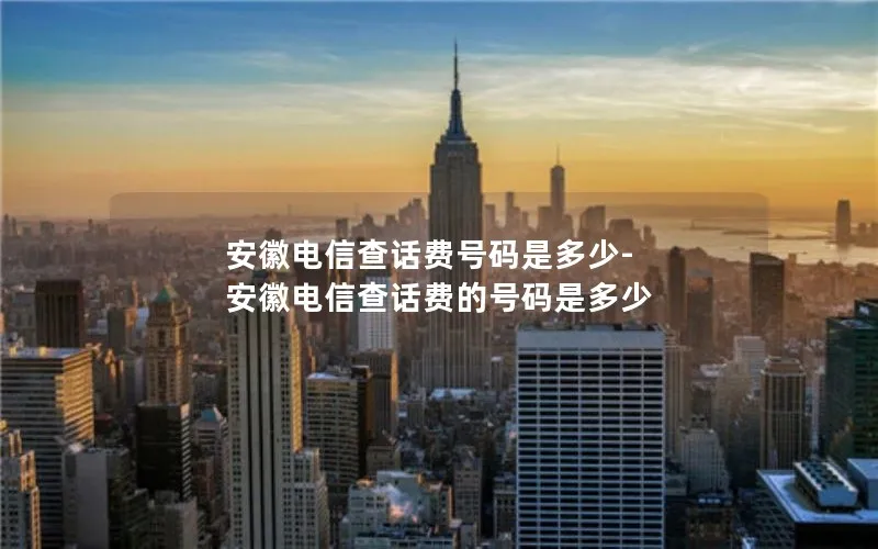 安徽电信查话费号码是多少-安徽电信查话费的号码是多少