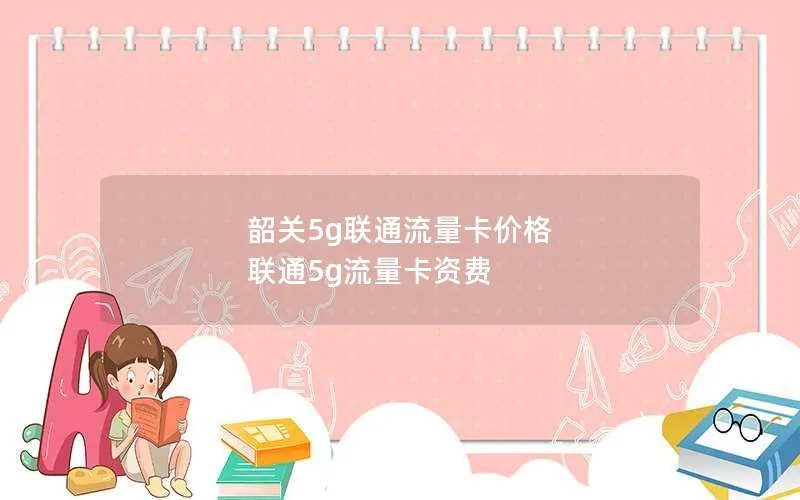 韶关5g联通流量卡价格 联通5g流量卡资费