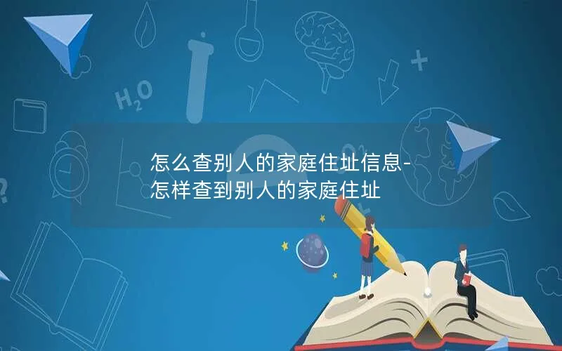 怎么查别人的家庭住址信息-怎样查到别人的家庭住址