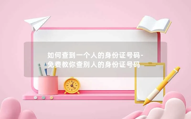 如何查到一个人的身份证号码-免费教你查别人的身份证号码