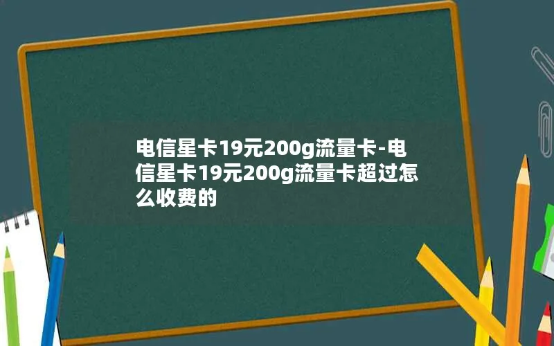 电信星卡19元200g流量卡-电信星卡19元200g流量卡超过怎么收费的