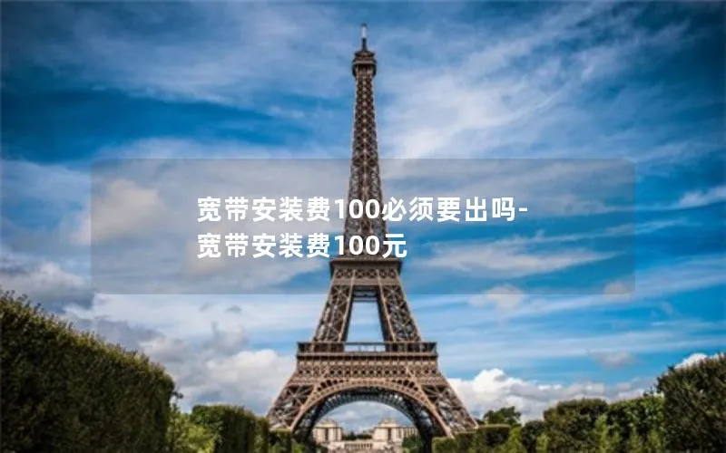 宽带安装费100必须要出吗-宽带安装费100元