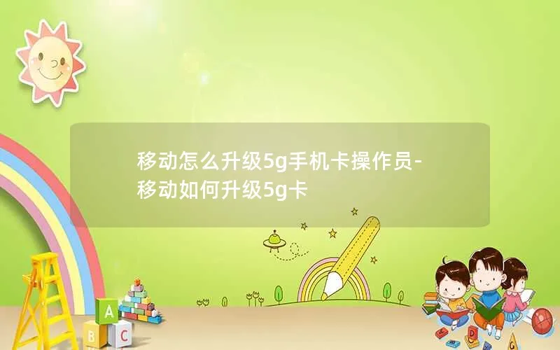 移动怎么升级5g手机卡操作员-移动如何升级5g卡