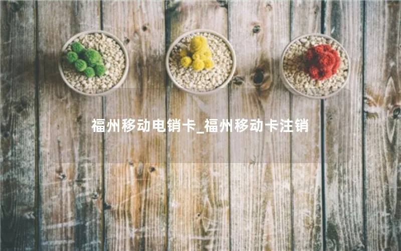 福州移动电销卡_福州移动卡注销