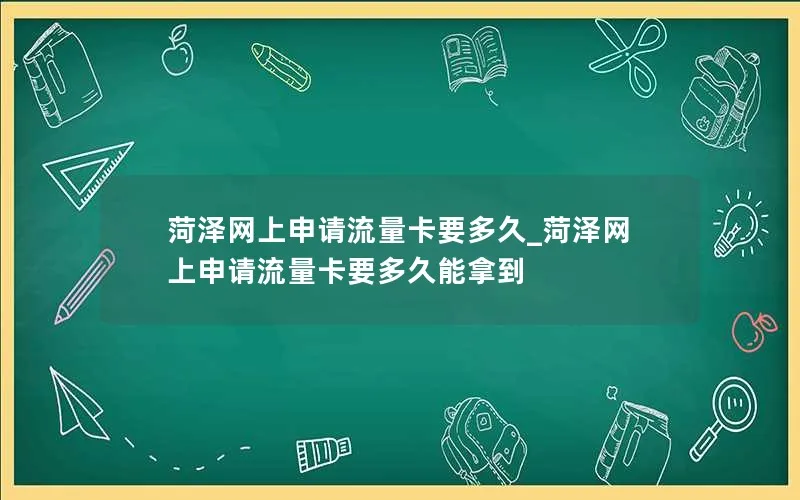 菏泽网上申请流量卡要多久_菏泽网上申请流量卡要多久能拿到