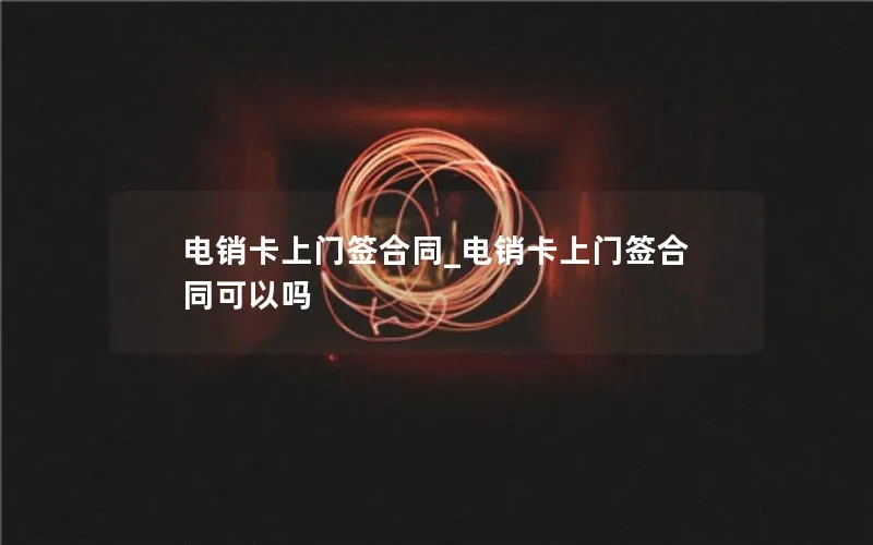 电销卡上门签合同_电销卡上门签合同可以吗