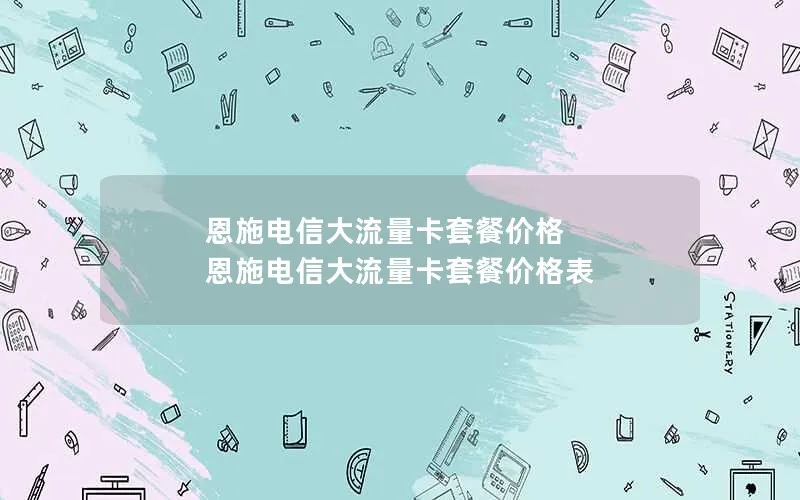 恩施电信大流量卡套餐价格 恩施电信大流量卡套餐价格表