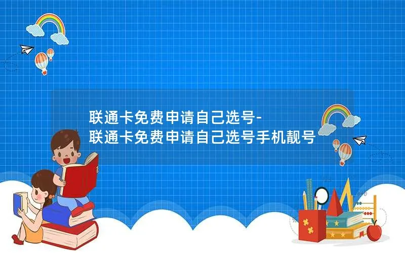 联通卡免费申请自己选号-联通卡免费申请自己选号手机靓号