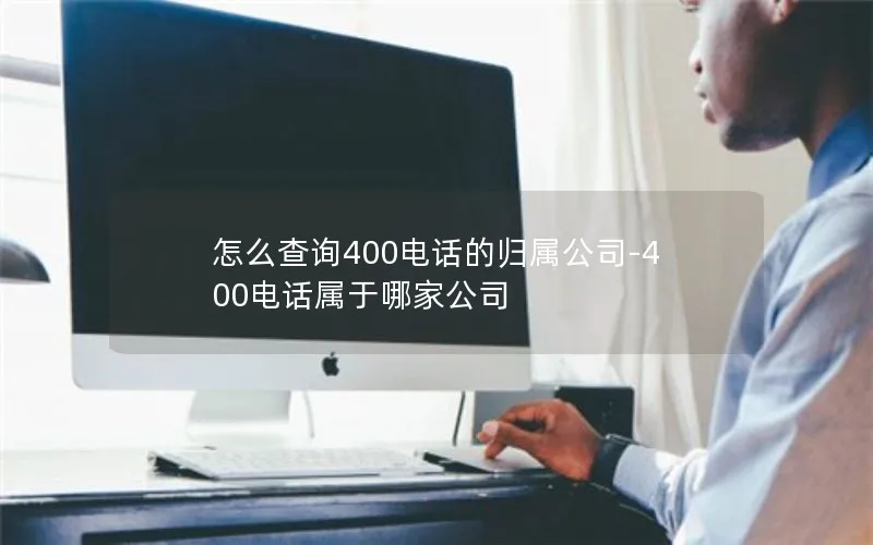 怎么查询400电话的归属公司-400电话属于哪家公司