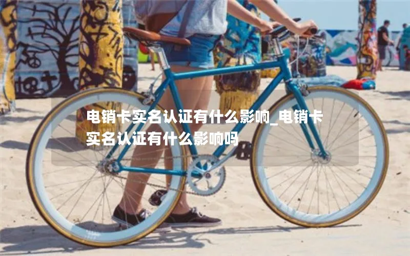 电销卡实名认证有什么影响_电销卡实名认证有什么影响吗