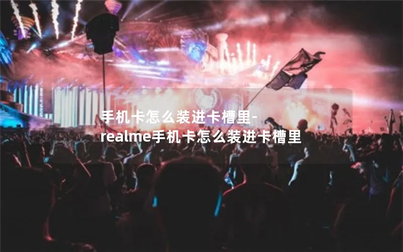 手机卡怎么装进卡槽里-realme手机卡怎么装进卡槽里