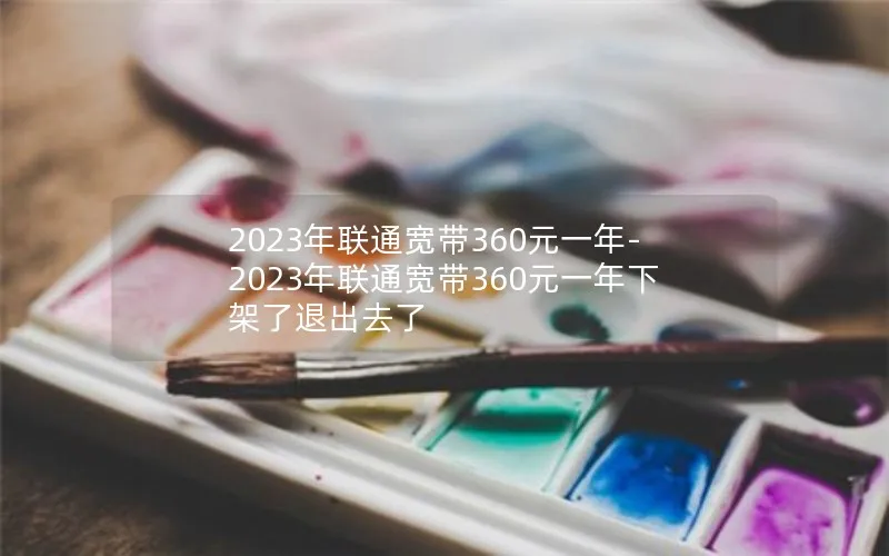 2023年联通宽带360元一年-2023年联通宽带360元一年下架了退出去了